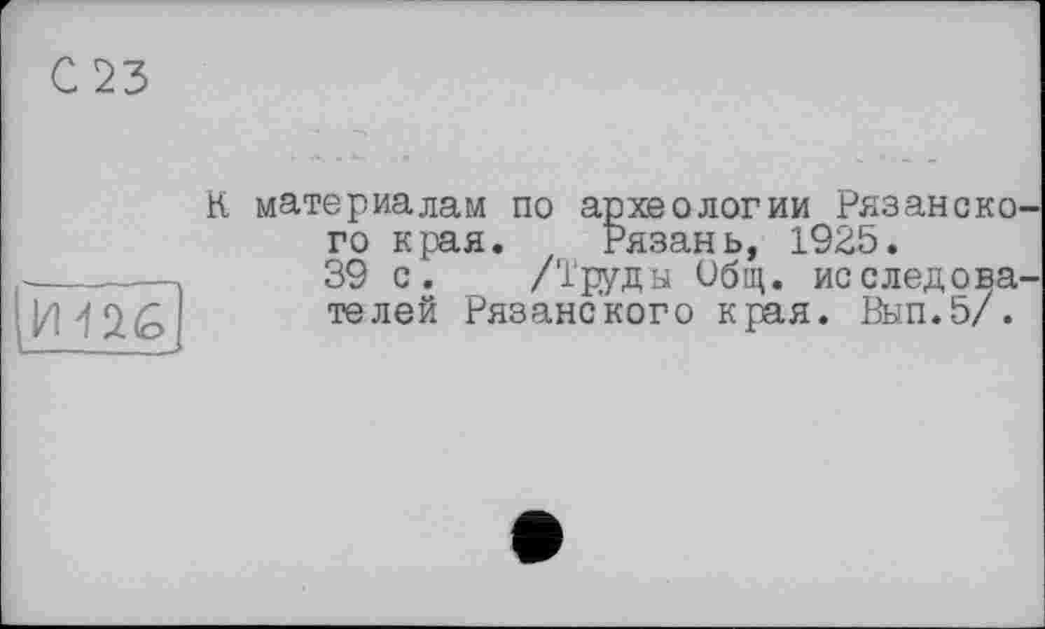 ﻿С 23
к
Ш26
— ...._
материалам по археологии Рязанского края. Рязань, 1925.
39 с. /Труды Общ. исследователей Рязанского края. Вып.5/.